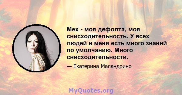 Мех - моя дефолта, моя снисходительность. У всех людей и меня есть много знаний по умолчанию. Много снисходительности.