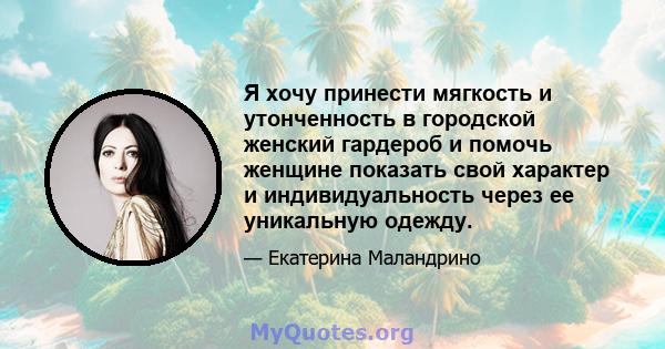 Я хочу принести мягкость и утонченность в городской женский гардероб и помочь женщине показать свой характер и индивидуальность через ее уникальную одежду.