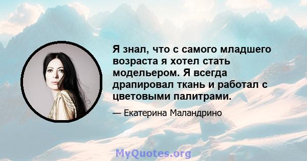 Я знал, что с самого младшего возраста я хотел стать модельером. Я всегда драпировал ткань и работал с цветовыми палитрами.