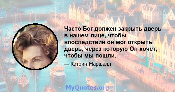 Часто Бог должен закрыть дверь в нашем лице, чтобы впоследствии он мог открыть дверь, через которую Он хочет, чтобы мы пошли.