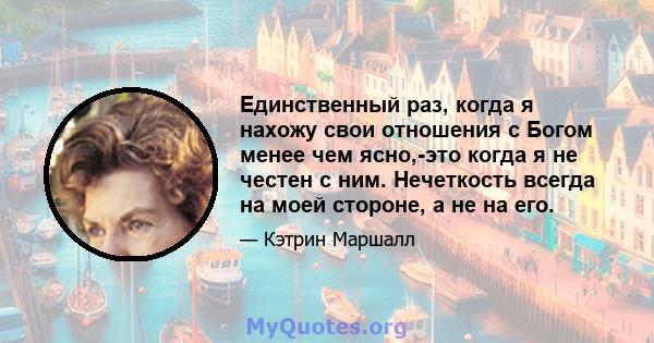 Единственный раз, когда я нахожу свои отношения с Богом менее чем ясно,-это когда я не честен с ним. Нечеткость всегда на моей стороне, а не на его.