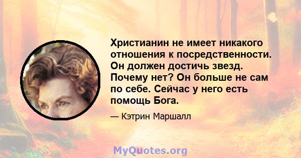 Христианин не имеет никакого отношения к посредственности. Он должен достичь звезд. Почему нет? Он больше не сам по себе. Сейчас у него есть помощь Бога.