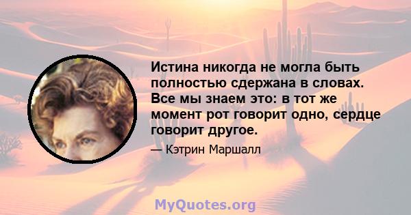 Истина никогда не могла быть полностью сдержана в словах. Все мы знаем это: в тот же момент рот говорит одно, сердце говорит другое.