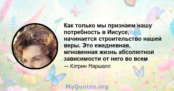 Как только мы признаем нашу потребность в Иисусе, начинается строительство нашей веры. Это ежедневная, мгновенная жизнь абсолютной зависимости от него во всем