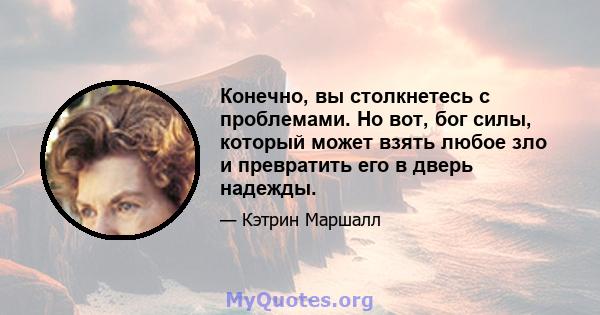 Конечно, вы столкнетесь с проблемами. Но вот, бог силы, который может взять любое зло и превратить его в дверь надежды.