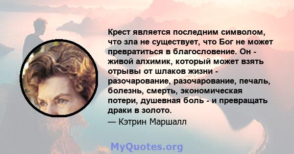 Крест является последним символом, что зла не существует, что Бог не может превратиться в благословение. Он - живой алхимик, который может взять отрывы от шлаков жизни - разочарование, разочарование, печаль, болезнь,