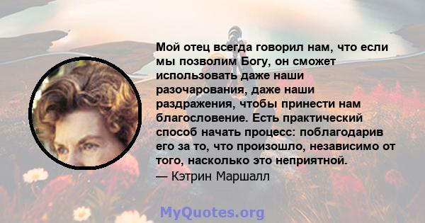 Мой отец всегда говорил нам, что если мы позволим Богу, он сможет использовать даже наши разочарования, даже наши раздражения, чтобы принести нам благословение. Есть практический способ начать процесс: поблагодарив его