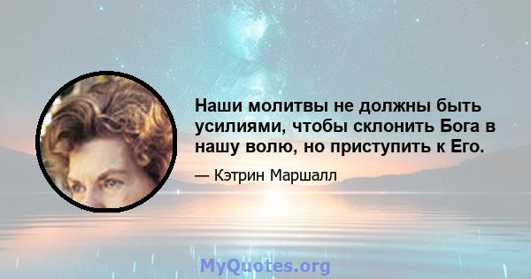 Наши молитвы не должны быть усилиями, чтобы склонить Бога в нашу волю, но приступить к Его.