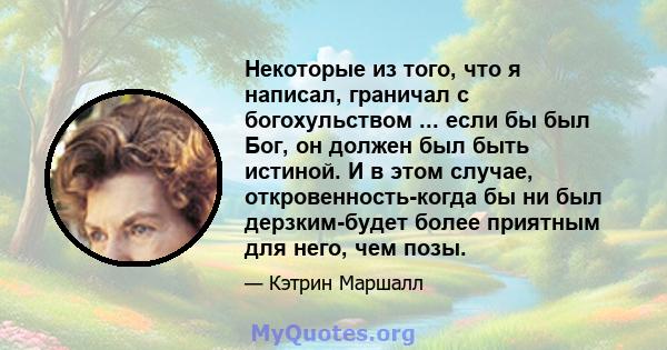 Некоторые из того, что я написал, граничал с богохульством ... если бы был Бог, он должен был быть истиной. И в этом случае, откровенность-когда бы ни был дерзким-будет более приятным для него, чем позы.