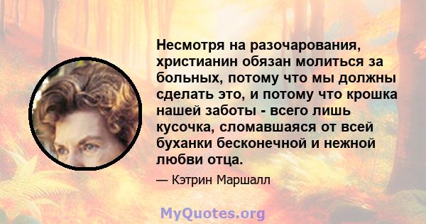 Несмотря на разочарования, христианин обязан молиться за больных, потому что мы должны сделать это, и потому что крошка нашей заботы - всего лишь кусочка, сломавшаяся от всей буханки бесконечной и нежной любви отца.