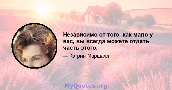 Независимо от того, как мало у вас, вы всегда можете отдать часть этого.