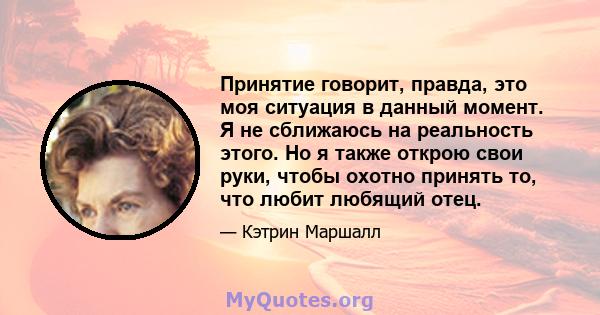 Принятие говорит, правда, это моя ситуация в данный момент. Я не сближаюсь на реальность этого. Но я также открою свои руки, чтобы охотно принять то, что любит любящий отец.