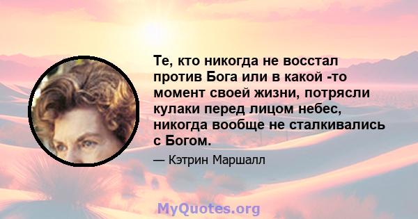 Те, кто никогда не восстал против Бога или в какой -то момент своей жизни, потрясли кулаки перед лицом небес, никогда вообще не сталкивались с Богом.