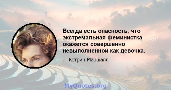 Всегда есть опасность, что экстремальная феминистка окажется совершенно невыполненной как девочка.