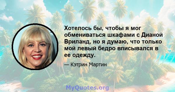 Хотелось бы, чтобы я мог обмениваться шкафами с Дианой Вриланд, но я думаю, что только мой левый бедро вписывался в ее одежду.