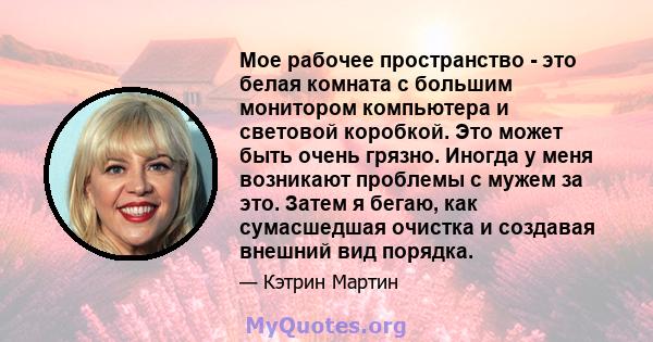 Мое рабочее пространство - это белая комната с большим монитором компьютера и световой коробкой. Это может быть очень грязно. Иногда у меня возникают проблемы с мужем за это. Затем я бегаю, как сумасшедшая очистка и