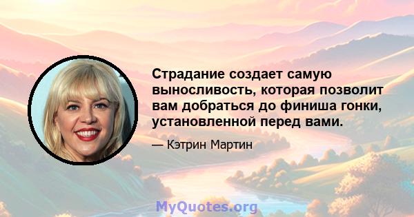 Страдание создает самую выносливость, которая позволит вам добраться до финиша гонки, установленной перед вами.