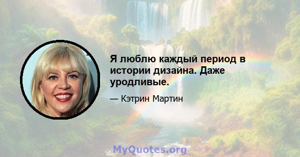 Я люблю каждый период в истории дизайна. Даже уродливые.