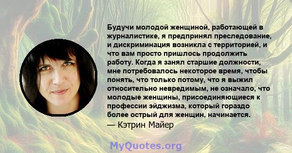 Будучи молодой женщиной, работающей в журналистике, я предпринял преследование, и дискриминация возникла с территорией, и что вам просто пришлось продолжить работу. Когда я занял старшие должности, мне потребовалось