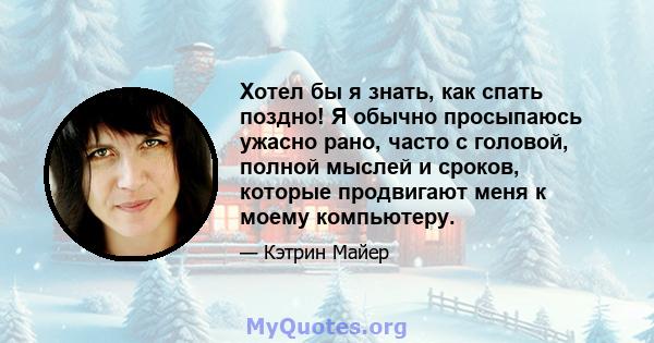 Хотел бы я знать, как спать поздно! Я обычно просыпаюсь ужасно рано, часто с головой, полной мыслей и сроков, которые продвигают меня к моему компьютеру.