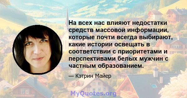 На всех нас влияют недостатки средств массовой информации, которые почти всегда выбирают, какие истории освещать в соответствии с приоритетами и перспективами белых мужчин с частным образованием.