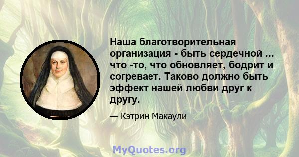 Наша благотворительная организация - быть сердечной ... что -то, что обновляет, бодрит и согревает. Таково должно быть эффект нашей любви друг к другу.