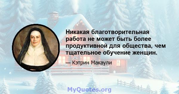 Никакая благотворительная работа не может быть более продуктивной для общества, чем тщательное обучение женщин.