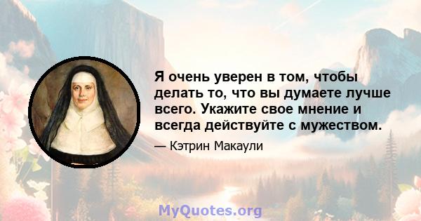 Я очень уверен в том, чтобы делать то, что вы думаете лучше всего. Укажите свое мнение и всегда действуйте с мужеством.