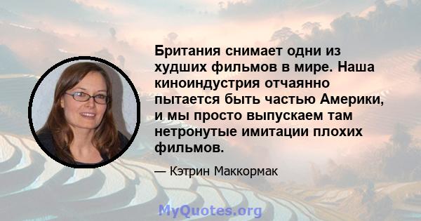 Британия снимает одни из худших фильмов в мире. Наша киноиндустрия отчаянно пытается быть частью Америки, и мы просто выпускаем там нетронутые имитации плохих фильмов.