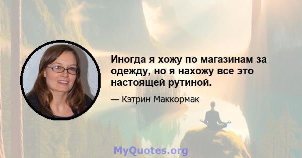 Иногда я хожу по магазинам за одежду, но я нахожу все это настоящей рутиной.