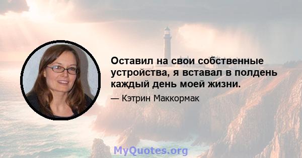 Оставил на свои собственные устройства, я вставал в полдень каждый день моей жизни.