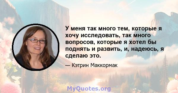 У меня так много тем, которые я хочу исследовать, так много вопросов, которые я хотел бы поднять и развить, и, надеюсь, я сделаю это.