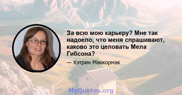 За всю мою карьеру? Мне так надоело, что меня спрашивают, каково это целовать Мела Гибсона?