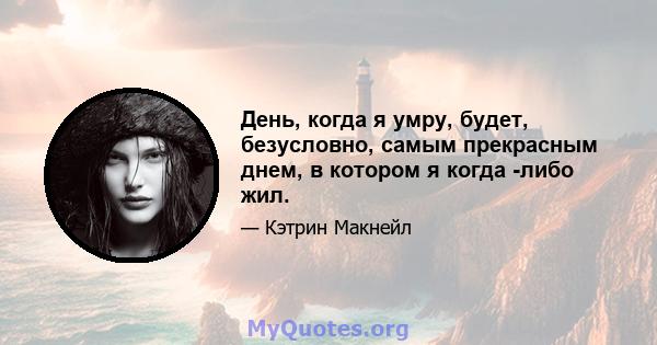 День, когда я умру, будет, безусловно, самым прекрасным днем, в котором я когда -либо жил.