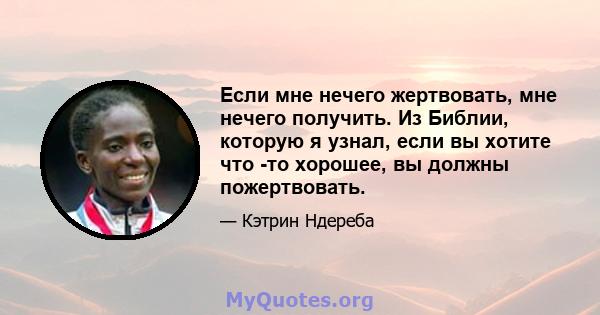 Если мне нечего жертвовать, мне нечего получить. Из Библии, которую я узнал, если вы хотите что -то хорошее, вы должны пожертвовать.