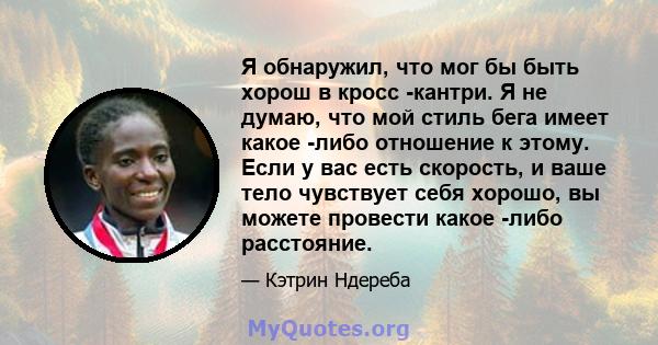 Я обнаружил, что мог бы быть хорош в кросс -кантри. Я не думаю, что мой стиль бега имеет какое -либо отношение к этому. Если у вас есть скорость, и ваше тело чувствует себя хорошо, вы можете провести какое -либо