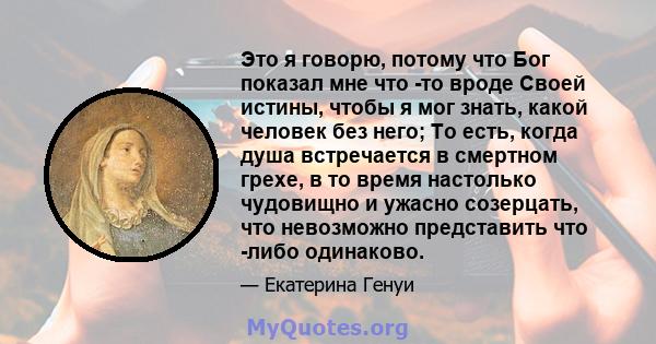 Это я говорю, потому что Бог показал мне что -то вроде Своей истины, чтобы я мог знать, какой человек без него; То есть, когда душа встречается в смертном грехе, в то время настолько чудовищно и ужасно созерцать, что