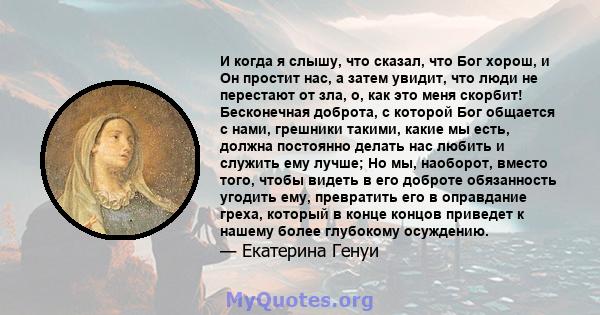 И когда я слышу, что сказал, что Бог хорош, и Он простит нас, а затем увидит, что люди не перестают от зла, о, как это меня скорбит! Бесконечная доброта, с которой Бог общается с нами, грешники такими, какие мы есть,