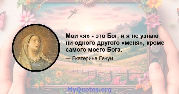 Мой «я» - это Бог, и я не узнаю ни одного другого «меня», кроме самого моего Бога.