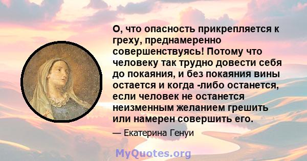 О, что опасность прикрепляется к греху, преднамеренно совершенствуясь! Потому что человеку так трудно довести себя до покаяния, и без покаяния вины остается и когда -либо останется, если человек не останется неизменным