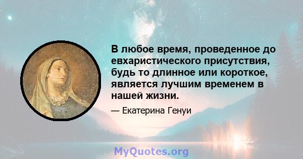 В любое время, проведенное до евхаристического присутствия, будь то длинное или короткое, является лучшим временем в нашей жизни.