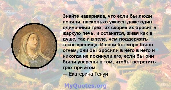 Знайте наверняка, что если бы люди поняли, насколько ужасен даже один одиночный грех, их скорее их бросит в жаркую печь, и останется, живя как в душе, так и в теле, чем поддержать такое зрелище. И если бы море было