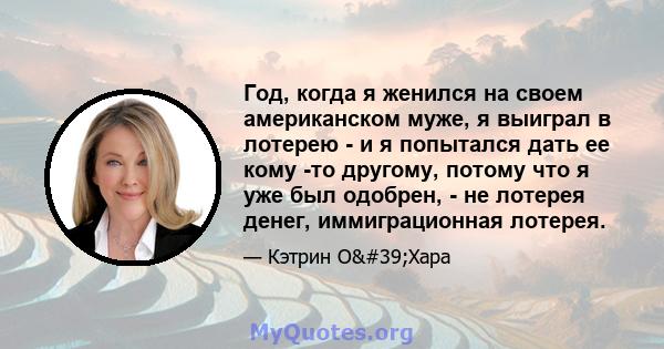 Год, когда я женился на своем американском муже, я выиграл в лотерею - и я попытался дать ее кому -то другому, потому что я уже был одобрен, - не лотерея денег, иммиграционная лотерея.