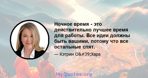 Ночное время - это действительно лучшее время для работы. Все идеи должны быть вашими, потому что все остальные спят.