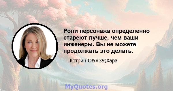 Роли персонажа определенно стареют лучше, чем ваши инженеры. Вы не можете продолжать это делать.