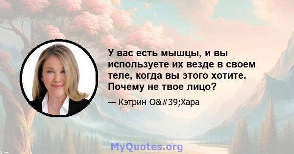 У вас есть мышцы, и вы используете их везде в своем теле, когда вы этого хотите. Почему не твое лицо?