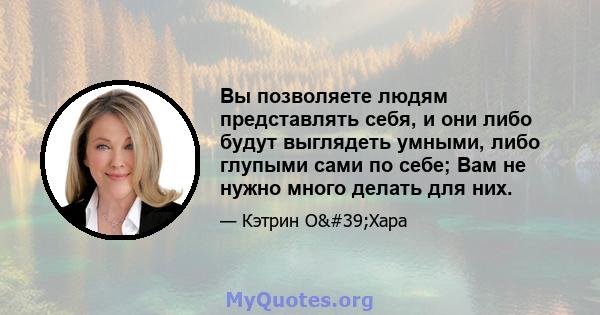 Вы позволяете людям представлять себя, и они либо будут выглядеть умными, либо глупыми сами по себе; Вам не нужно много делать для них.