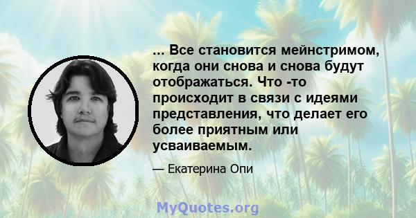 ... Все становится мейнстримом, когда они снова и снова будут отображаться. Что -то происходит в связи с идеями представления, что делает его более приятным или усваиваемым.