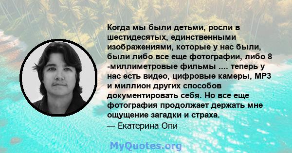 Когда мы были детьми, росли в шестидесятых, единственными изображениями, которые у нас были, были либо все еще фотографии, либо 8 -миллиметровые фильмы .... теперь у нас есть видео, цифровые камеры, MP3 и миллион других 