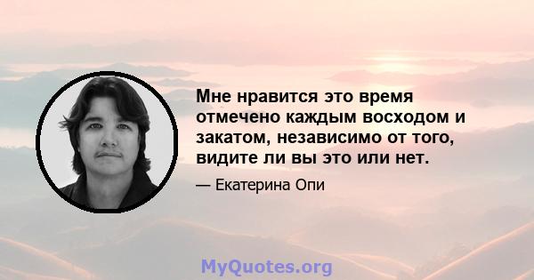 Мне нравится это время отмечено каждым восходом и закатом, независимо от того, видите ли вы это или нет.